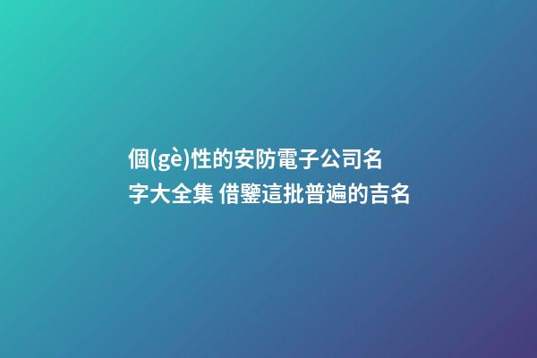 個(gè)性的安防電子公司名字大全集 借鑒這批普遍的吉名-第1張-公司起名-玄機(jī)派